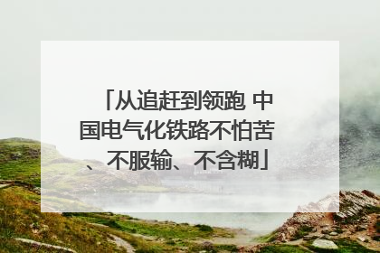从追赶到领跑 中国电气化铁路不怕苦、不服输、不含糊